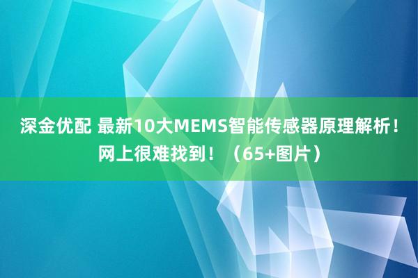 深金优配 最新10大MEMS智能传感器原理解析！网上很难找到！（65+图片）