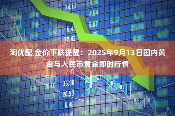 淘优配 金价下跌提醒：2025年9月13日国内黄金与人民币黄金即时行情
