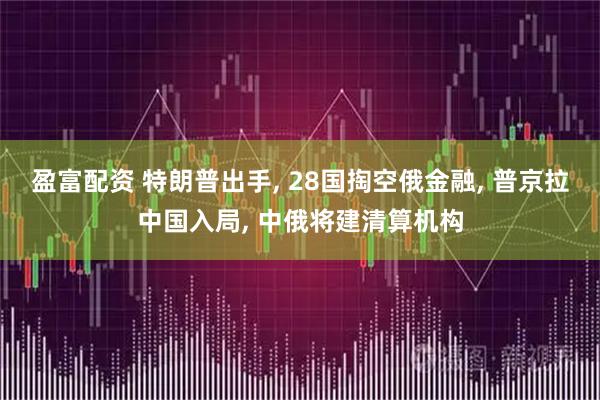 盈富配资 特朗普出手, 28国掏空俄金融, 普京拉中国入局, 中俄将建清算机构