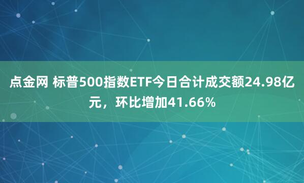 点金网 标普500指数ETF今日合计成交额24.98亿元，环比增加41.66%