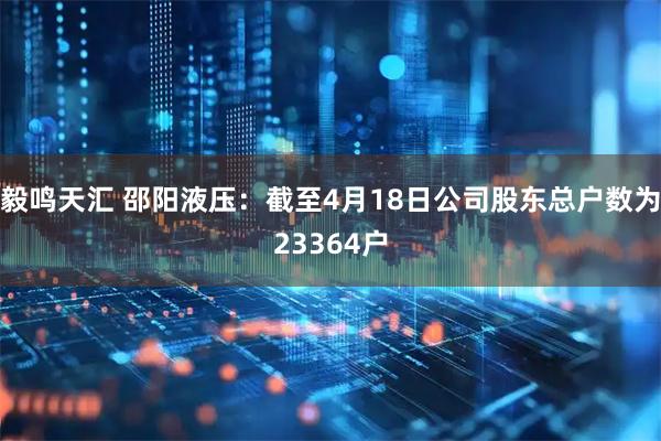 毅鸣天汇 邵阳液压：截至4月18日公司股东总户数为23364户