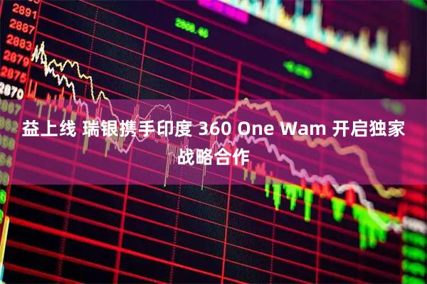 益上线 瑞银携手印度 360 One Wam 开启独家战略合作