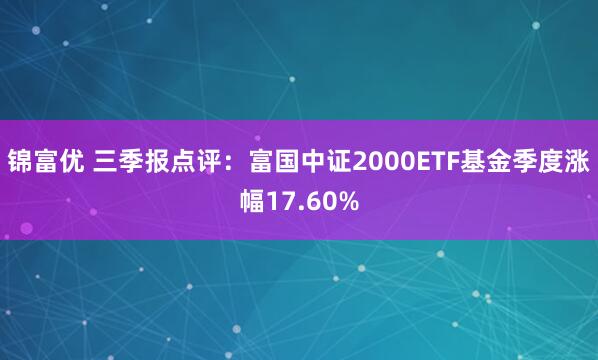 锦富优 三季报点评：富国中证2000ETF基金季度涨幅17.60%