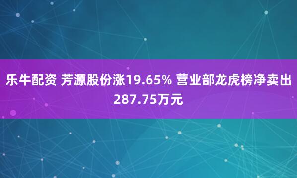 乐牛配资 芳源股份涨19.65% 营业部龙虎榜净卖出287.75万元