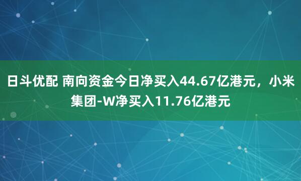 日斗优配 南向资金今日净买入44.67亿港元，小米集团-W净买入11.76亿港元