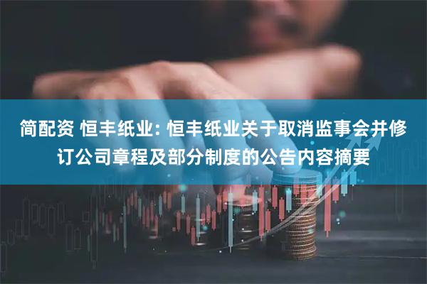 简配资 恒丰纸业: 恒丰纸业关于取消监事会并修订公司章程及部分制度的公告内容摘要