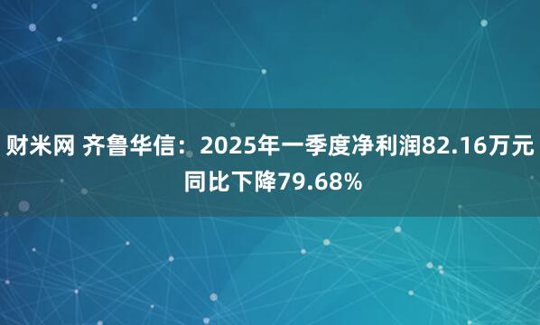 财米网 齐鲁华信：2025年一季度净利润82.16万元 同比下降79.68%