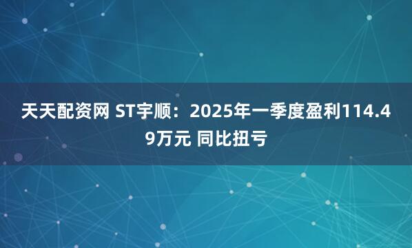 天天配资网 ST宇顺：2025年一季度盈利114.49万元 同比扭亏