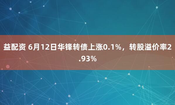 益配资 6月12日华锋转债上涨0.1%，转股溢价率2.93%