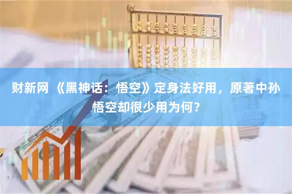 财新网 《黑神话：悟空》定身法好用，原著中孙悟空却很少用为何？