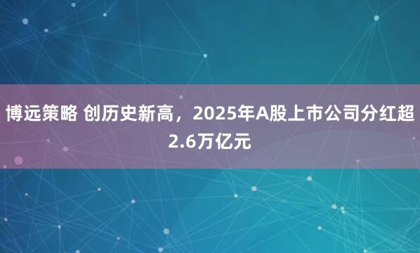 博远策略 创历史新高，2025年A股上市公司分红超2.6万亿元
