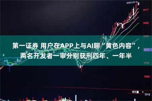 第一证券 用户在APP上与AI聊“黄色内容”，两名开发者一审分别获刑四年、一年半