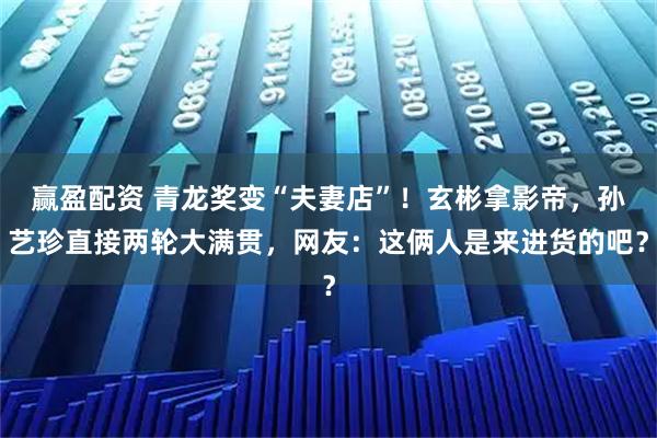 赢盈配资 青龙奖变“夫妻店”!玄彬拿影帝,孙艺珍直接两轮大满贯,网友:这俩人是来进货的吧?