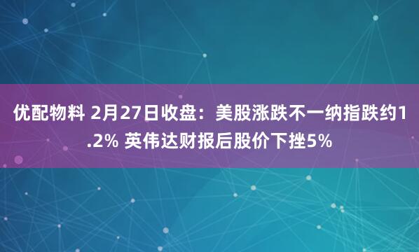 优配物料 2月27日收盘：美股涨跌不一纳指跌约1.2% 英伟达财报后股价下挫5%