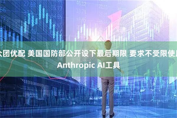 众团优配 美国国防部公开设下最后期限 要求不受限使用Anthropic AI工具