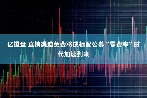 亿操盘 直销渠道免费将成标配　公募“零费率”时代加速到来