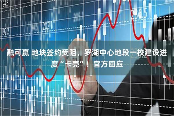 融可赢 地块签约受阻，罗湖中心地段一校建设进度“卡壳”！官方回应